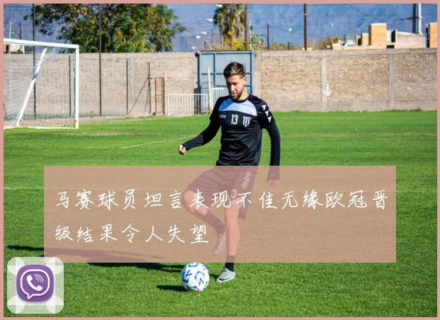 马赛球员坦言表现不佳无缘欧冠晋级结果令人失望