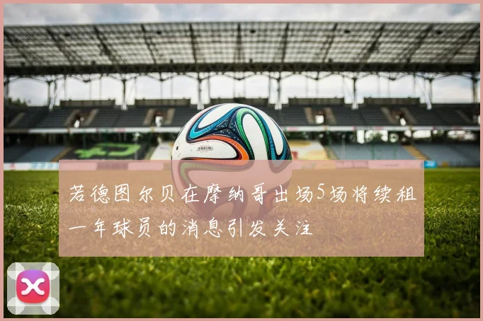 若德图尔贝在摩纳哥出场5场将续租一年球员的消息引发关注