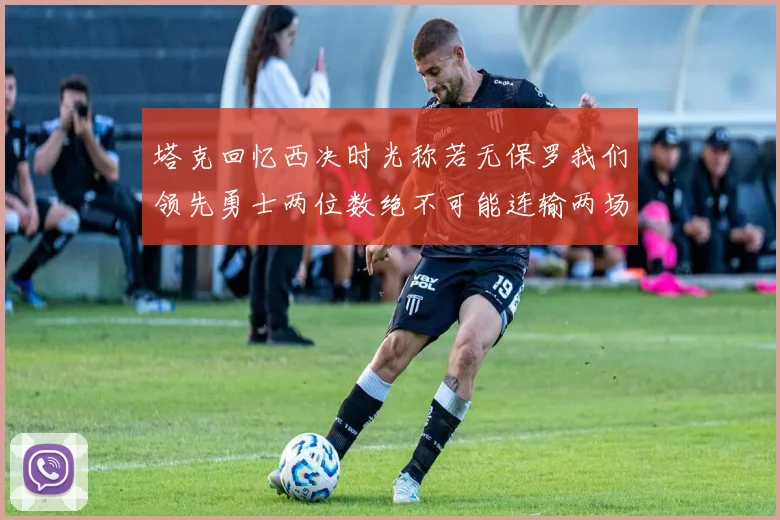 塔克回忆西决时光称若无保罗我们领先勇士两位数绝不可能连输两场
