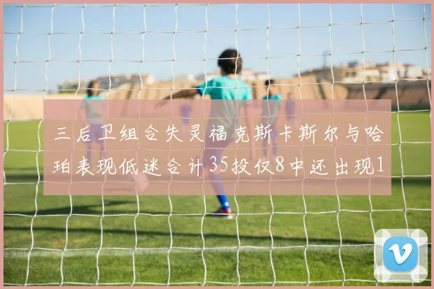 三后卫组合失灵福克斯卡斯尔与哈珀表现低迷合计35投仅8中还出现10次失误