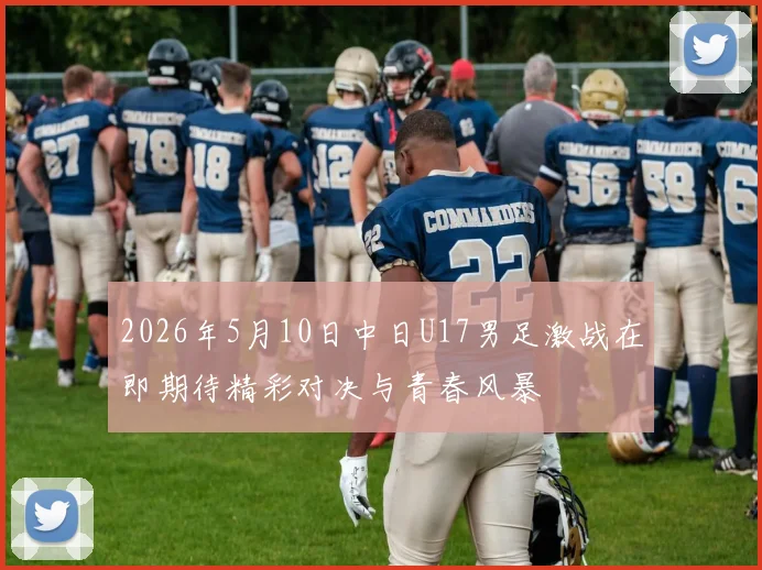 2026年5月10日中日U17男足激战在即期待精彩对决与青春风暴