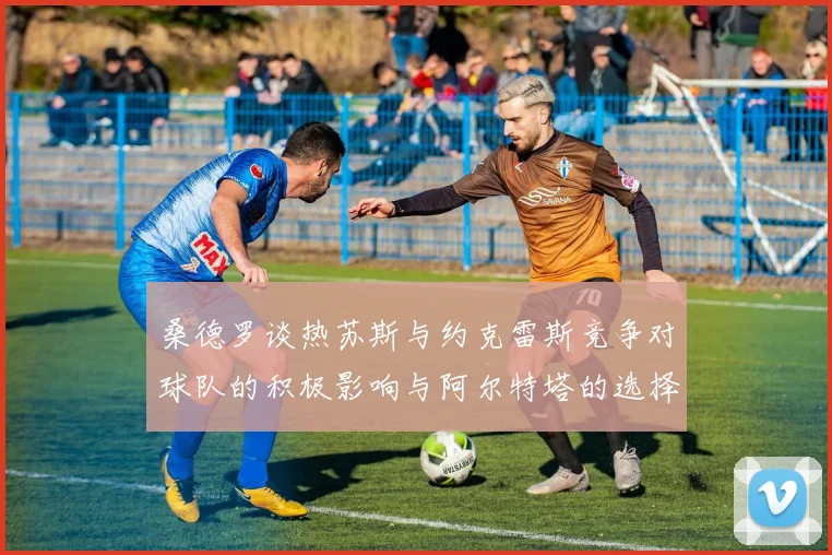 桑德罗谈热苏斯与约克雷斯竞争对球队的积极影响与阿尔特塔的选择难题