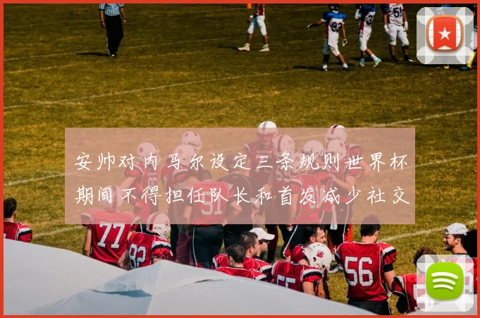 安帅对内马尔设定三条规则世界杯期间不得担任队长和首发减少社交媒体使用