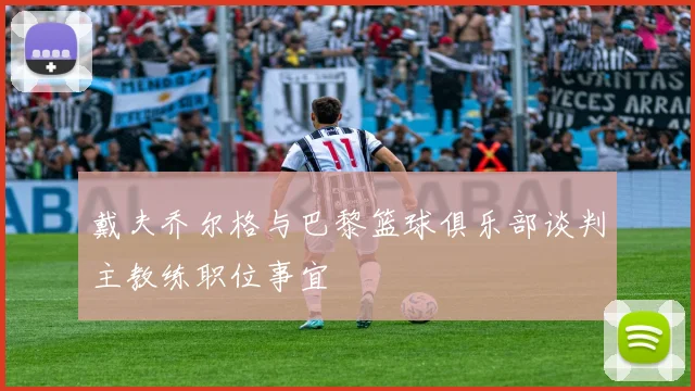 戴夫乔尔格与巴黎篮球俱乐部谈判主教练职位事宜