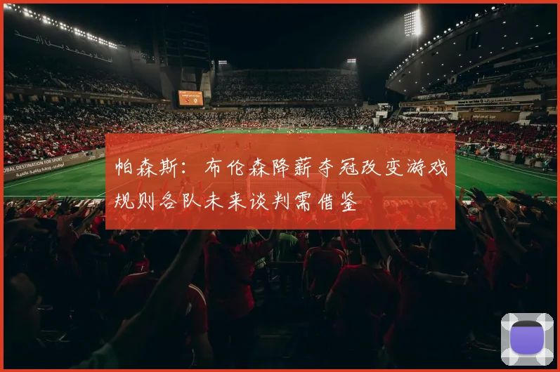 帕森斯：布伦森降薪夺冠改变游戏规则各队未来谈判需借鉴