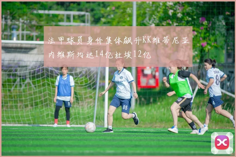 法甲球员身价集体飙升KK维蒂尼亚内维斯均达14亿杜埃12亿