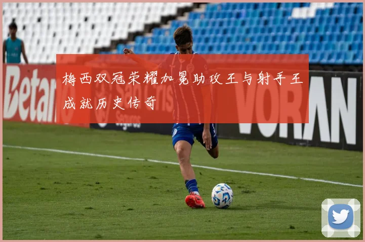 梅西双冠荣耀加冕助攻王与射手王成就历史传奇