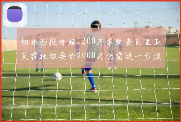 切尔西报价超1200万求购查瓦里亚莫雷托称要价2000万仍需进一步谈判