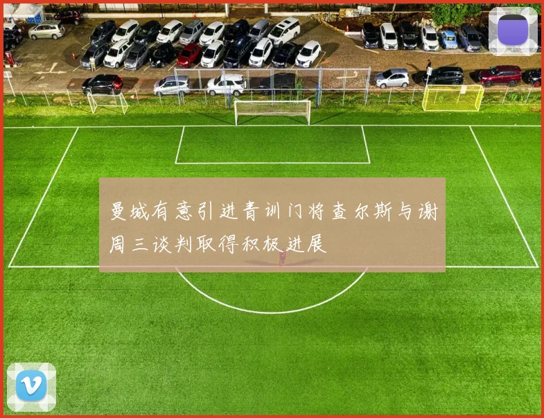 曼城有意引进青训门将查尔斯与谢周三谈判取得积极进展
