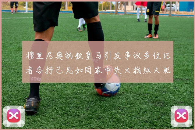 穆里尼奥执教皇马引发争议多位记者各抒己见如同家中失火找纵火犯