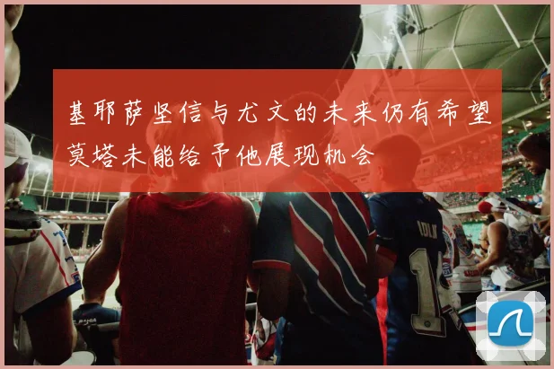 基耶萨坚信与尤文的未来仍有希望莫塔未能给予他展现机会