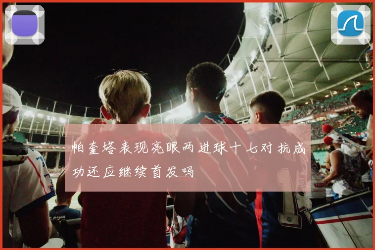 帕奎塔表现亮眼两进球十七对抗成功还应继续首发吗