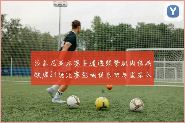 拉菲尼亚本赛季遭遇频繁肌肉伤病缺席24场比赛影响俱乐部与国家队表现