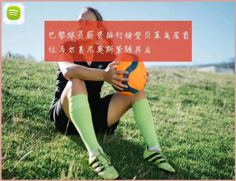 巴黎球员薪资排行榜登贝莱高居首位马尔基尼奥斯紧随其后