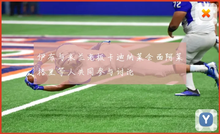 伊布与米兰老板卡迪纳莱会面阿莱格里等人共同参与讨论