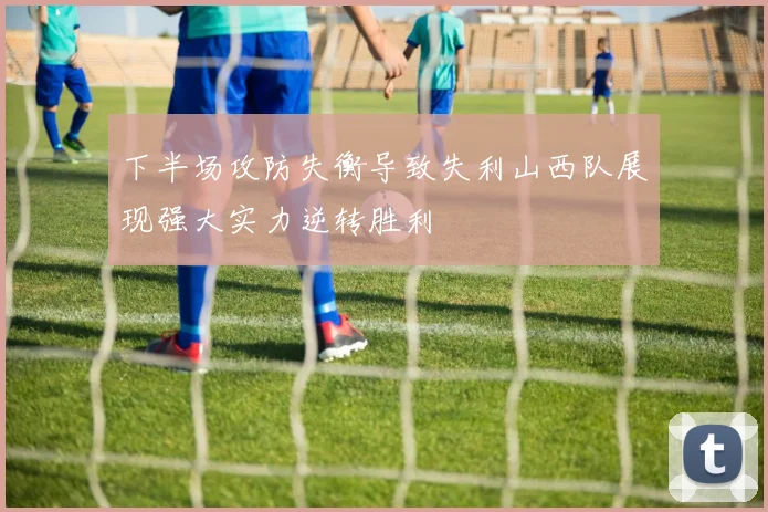 下半场攻防失衡导致失利山西队展现强大实力逆转胜利