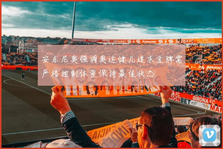 安东尼奥强调奥运健儿追求金牌需严格控制体重保持最佳状态