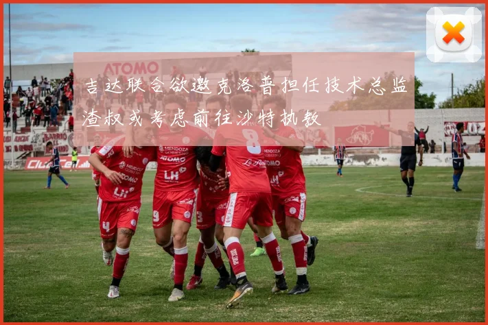 吉达联合欲邀克洛普担任技术总监渣叔或考虑前往沙特执教