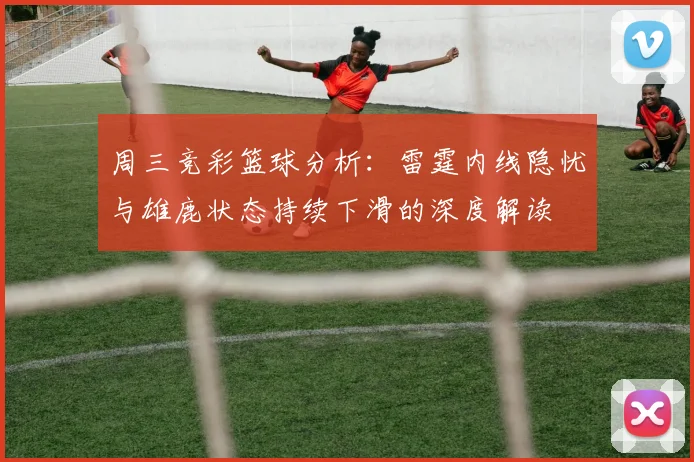 周三竞彩篮球分析：雷霆内线隐忧与雄鹿状态持续下滑的深度解读