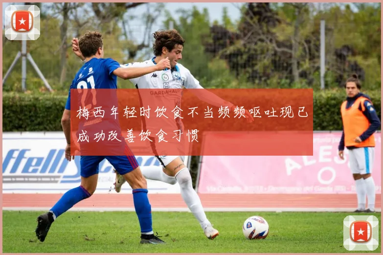 梅西年轻时饮食不当频频呕吐现已成功改善饮食习惯