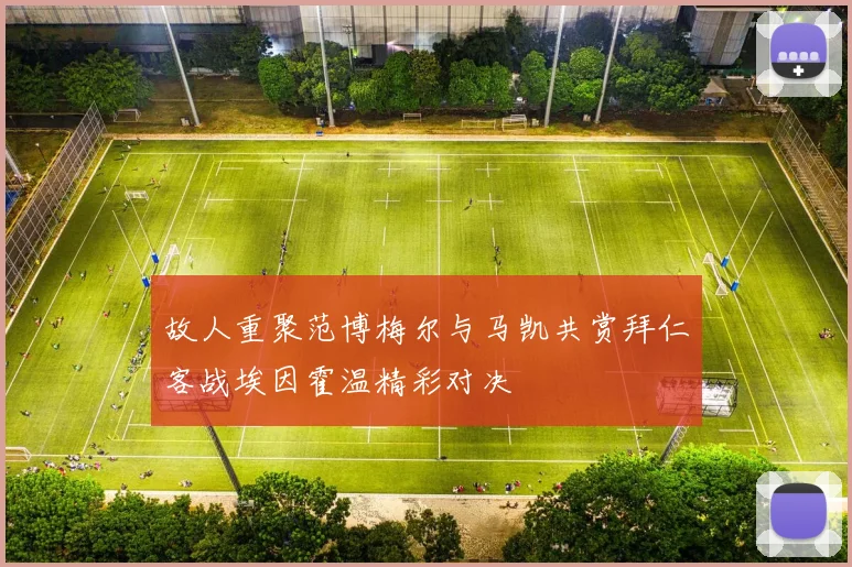 故人重聚范博梅尔与马凯共赏拜仁客战埃因霍温精彩对决