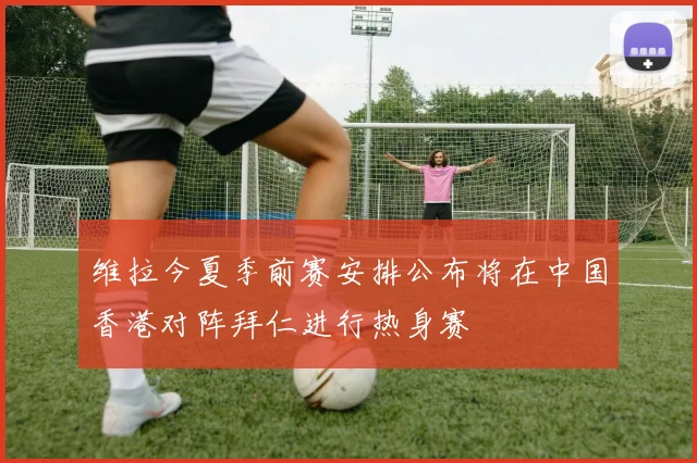 维拉今夏季前赛安排公布将在中国香港对阵拜仁进行热身赛