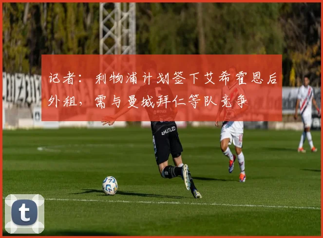 记者：利物浦计划签下艾希霍恩后外租，需与曼城拜仁等队竞争