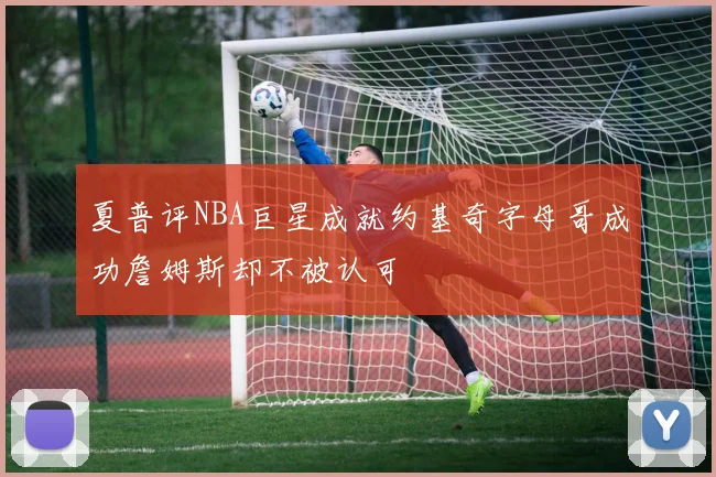 夏普评NBA巨星成就约基奇字母哥成功詹姆斯却不被认可