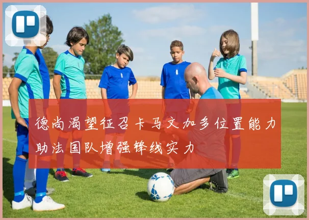德尚渴望征召卡马文加多位置能力助法国队增强锋线实力