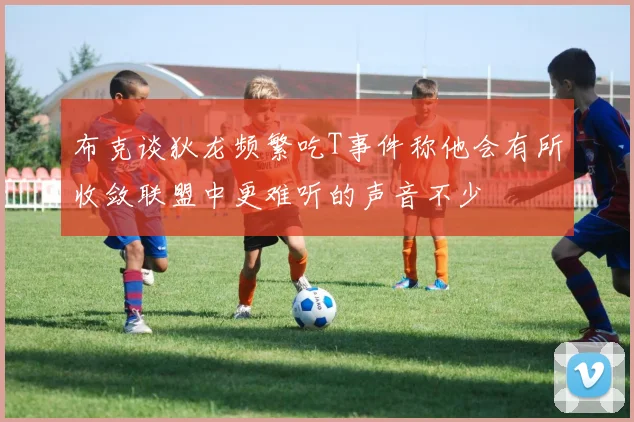 布克谈狄龙频繁吃T事件称他会有所收敛联盟中更难听的声音不少