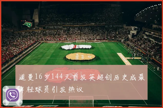 道曼16岁144天首发英超创历史成最年轻球员引发热议