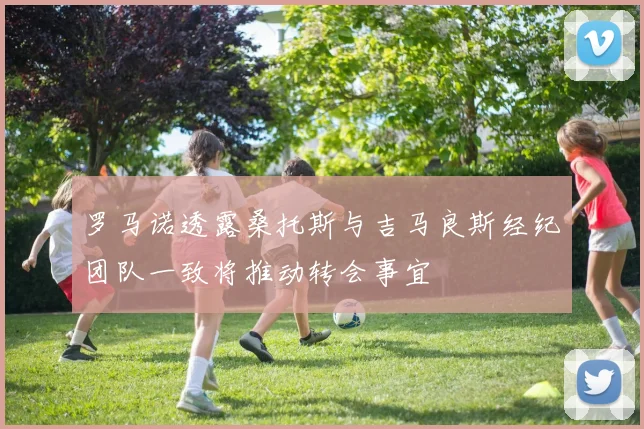 罗马诺透露桑托斯与吉马良斯经纪团队一致将推动转会事宜