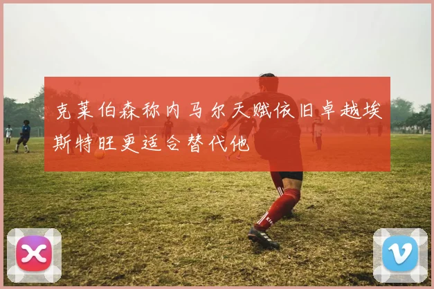 克莱伯森称内马尔天赋依旧卓越埃斯特旺更适合替代他
