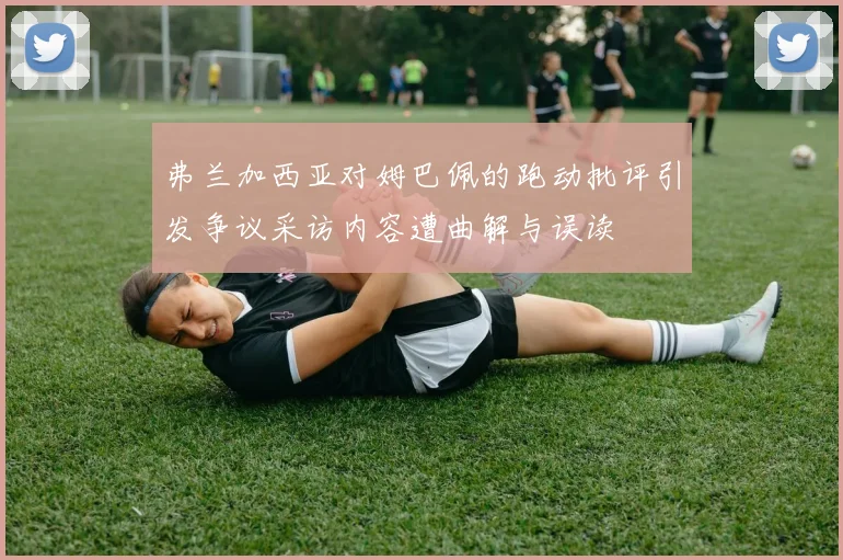 弗兰加西亚对姆巴佩的跑动批评引发争议采访内容遭曲解与误读