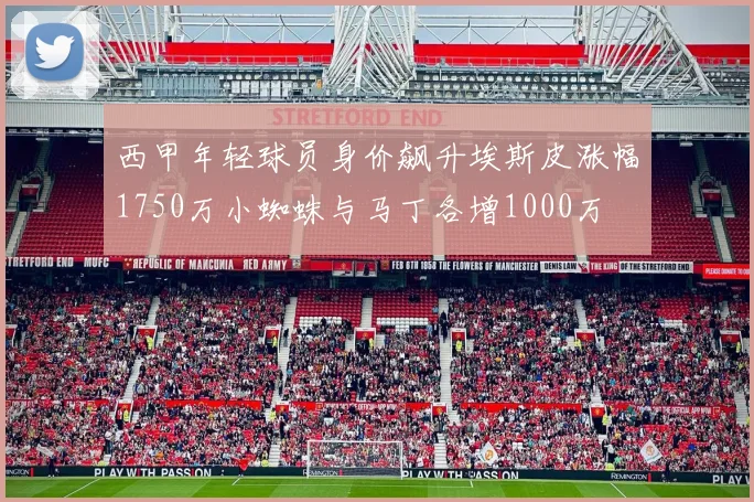 西甲年轻球员身价飙升埃斯皮涨幅1750万小蜘蛛与马丁各增1000万