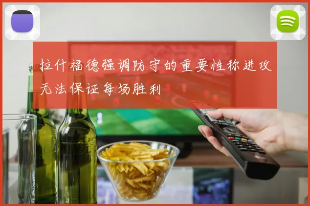 拉什福德强调防守的重要性称进攻无法保证每场胜利