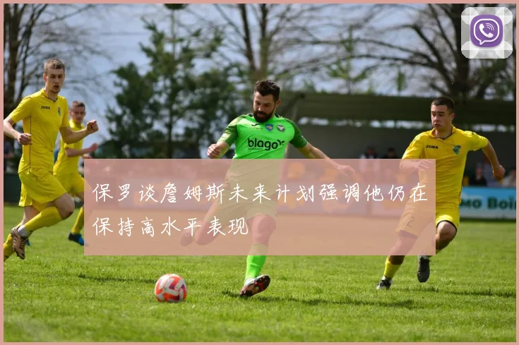 保罗谈詹姆斯未来计划强调他仍在保持高水平表现
